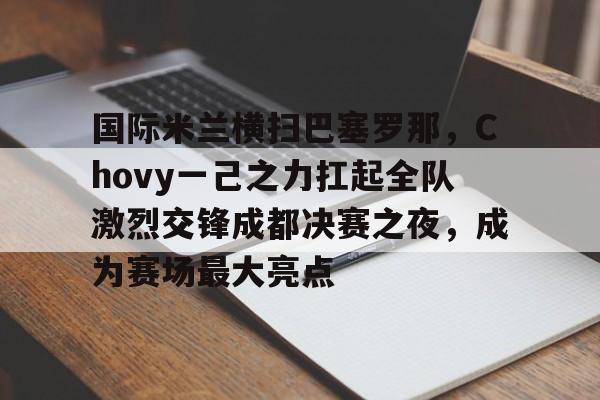 开云体育中国-国际米兰横扫巴塞罗那，Chovy一己之力扛起全队激烈交锋成都决赛之夜，成为赛场最大亮点的简单介绍